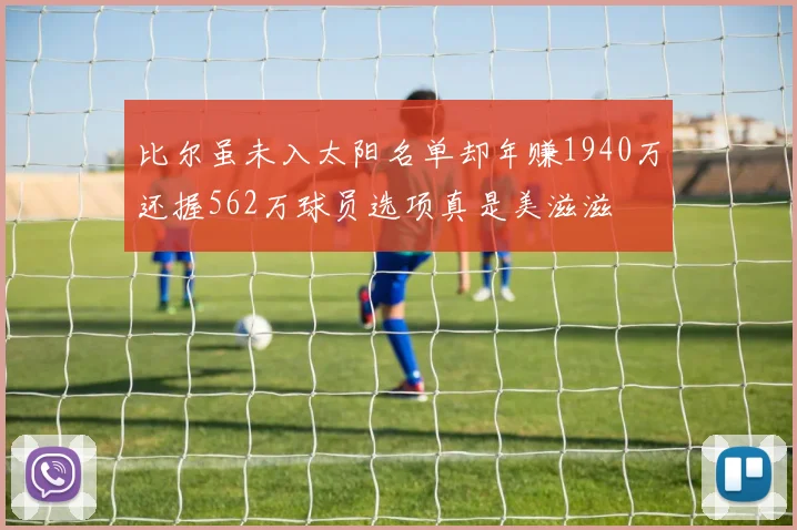 比尔虽未入太阳名单却年赚1940万还握562万球员选项真是美滋滋