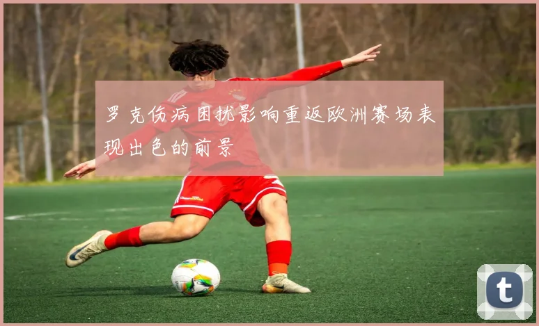 罗克伤病困扰影响重返欧洲赛场表现出色的前景