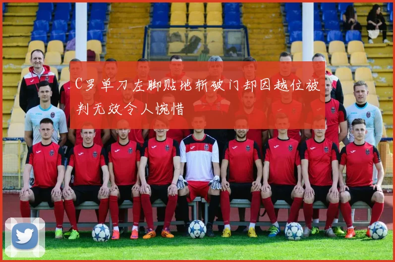 C罗单刀左脚贴地斩破门却因越位被判无效令人惋惜