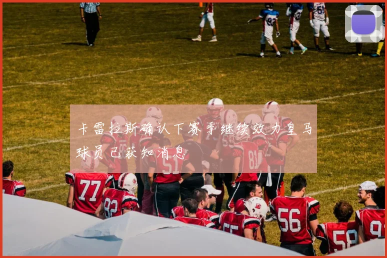 卡雷拉斯确认下赛季继续效力皇马球员已获知消息