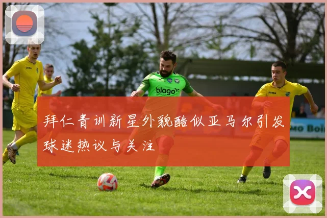 拜仁青训新星外貌酷似亚马尔引发球迷热议与关注