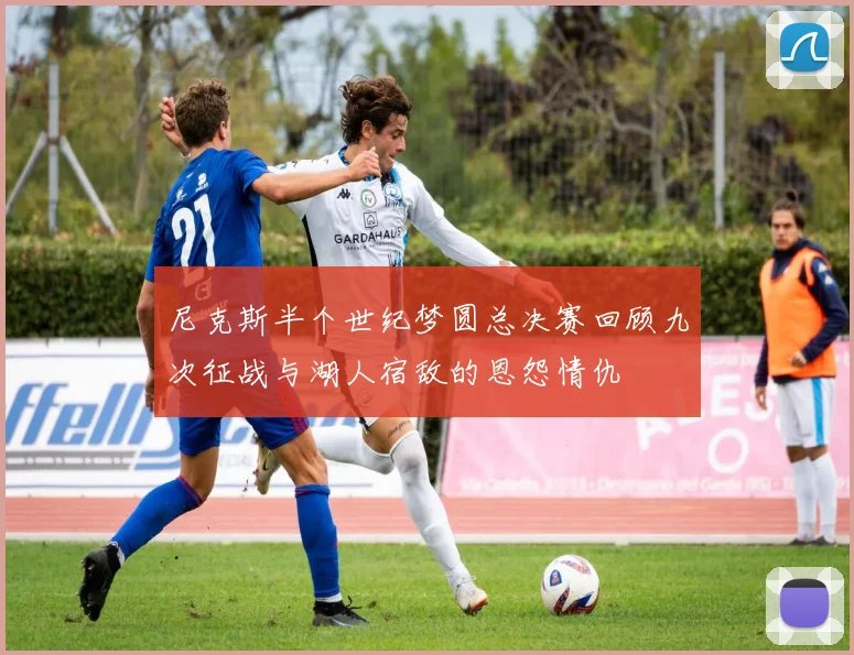 尼克斯半个世纪梦圆总决赛回顾九次征战与湖人宿敌的恩怨情仇