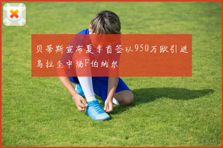 贝蒂斯宣布夏季首签以950万欧引进乌拉圭中场F伯纳尔