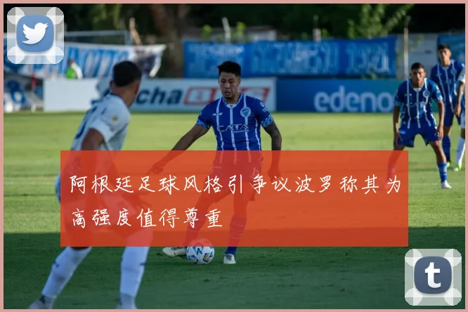 阿根廷足球风格引争议波罗称其为高强度值得尊重