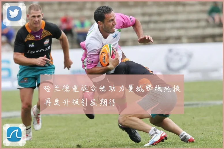 哈兰德重返合练助力曼城锋线轮换再度升级引发期待